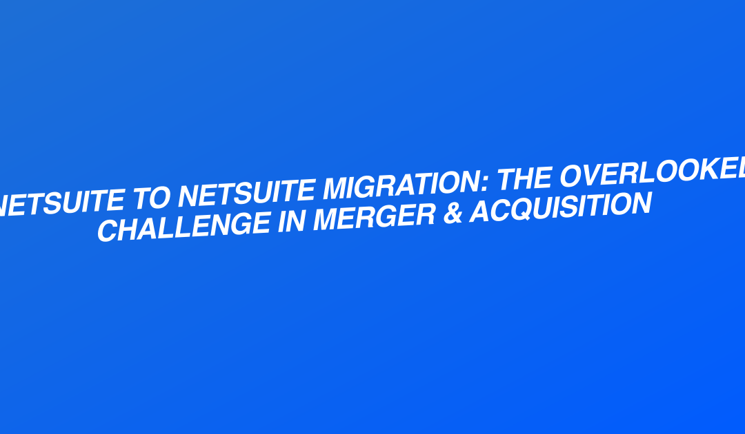 NetSuite to NetSuite Migration: The Overlooked Challenge in Merger & Acquisition